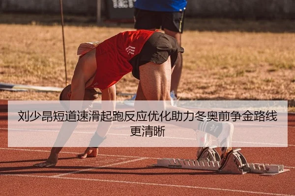 刘少昂短道速滑起跑反应优化助力冬奥前争金路线更清晰