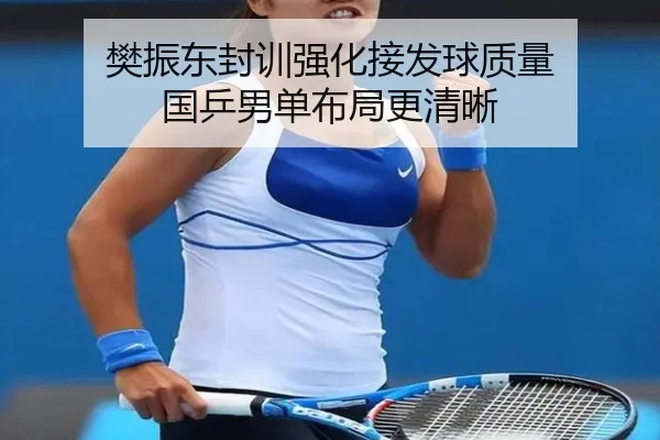 樊振东封训强化接发球质量 国乒男单布局更清晰